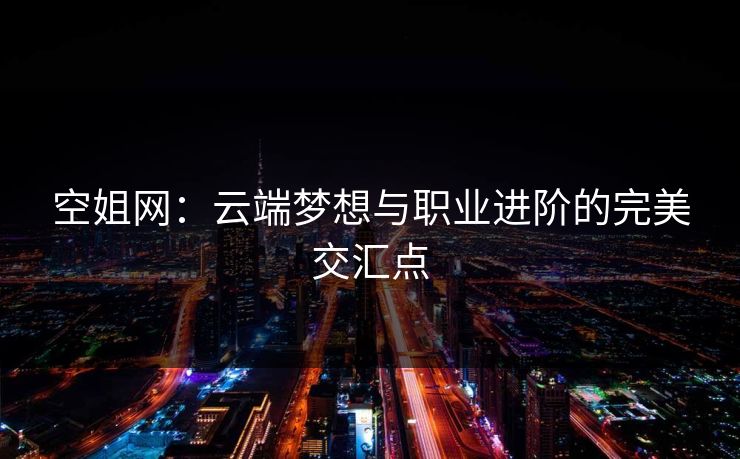 空姐网：云端梦想与职业进阶的完美交汇点