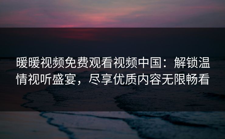 暖暖视频免费观看视频中国：解锁温情视听盛宴，尽享优质内容无限畅看