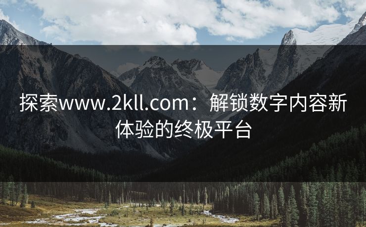 探索www.2kll.com:解锁数字内容新体验的终极平台 探索www.2kll.com:解锁数字内容新体验的终极平台