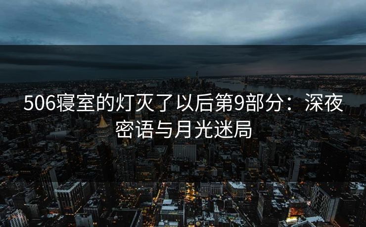 506寝室的灯灭了以后第9部分:深夜密语与月光迷局 506寝室的灯灭了以后第9部分:深夜密语与月光迷局
