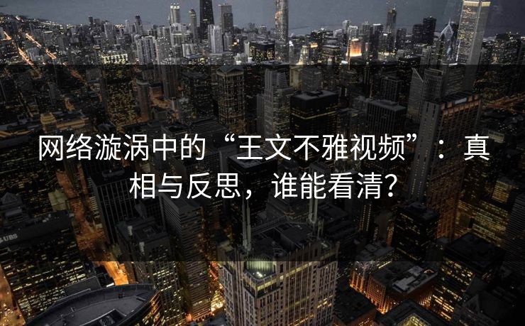 网络漩涡中的“王文不雅视频”：真相与反思，谁能看清？