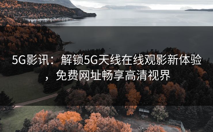 5G影讯：解锁5G天线在线观影新体验，免费网址畅享高清视界