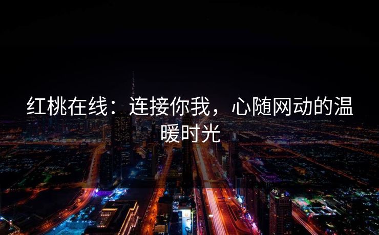 红桃在线：连接你我，心随网动的温暖时光