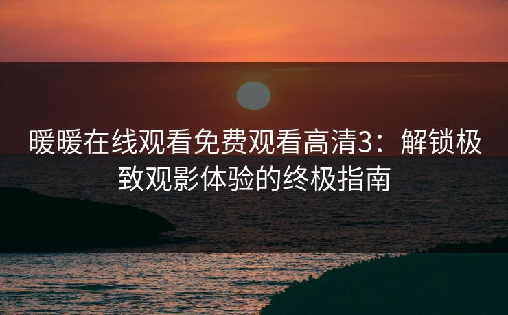 暖暖在线观看免费观看高清3:解锁极致观影体验的终极指南 暖暖在线观看免费观看高清3:解锁极致观影体验的终极指南