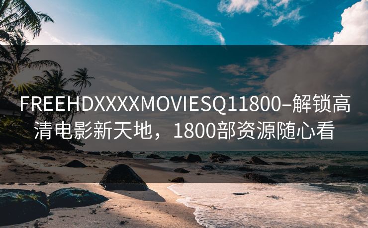 FREEHDXXXXMOVIESQ11800–解锁高清电影新天地,1800部资源随心看 FREEHDXXXXMOVIESQ11800–解锁高清电影新天地,1800部资源随心看