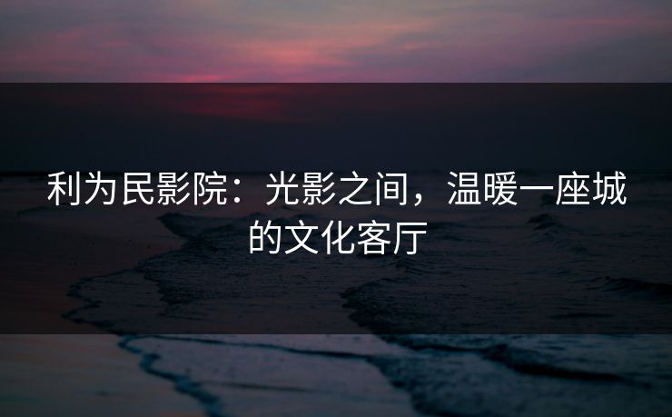 利为民影院：光影之间，温暖一座城的文化客厅