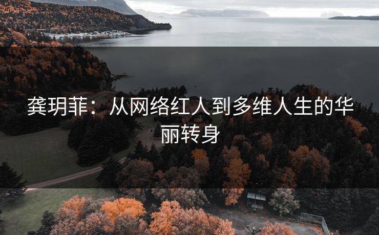 龚玥菲:从网络红人到多维人生的华丽转身