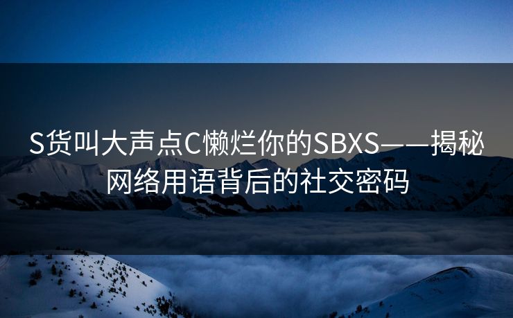 S货叫大声点C懒烂你的SBXS——揭秘网络用语背后的社交密码