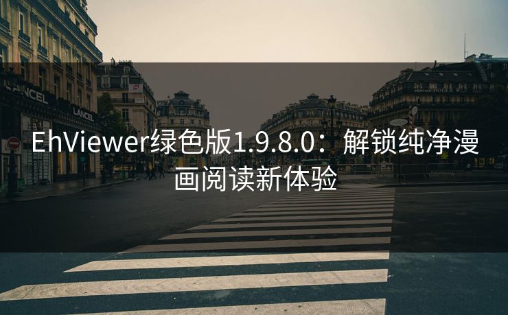EhViewer绿色版1.9.8.0:解锁纯净漫画阅读新体验 EhViewer绿色版1.9.8.0:解锁纯净漫画阅读新体验
