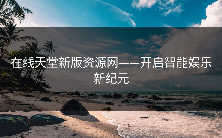 在线天堂新版资源网——开启智能娱乐新纪元