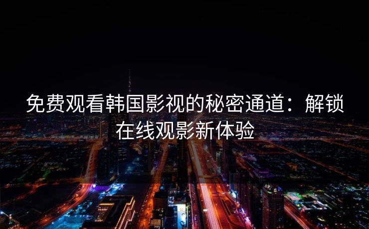 免费观看韩国影视的秘密通道:解锁在线观影新体验 免费观看韩国影视的秘密通道:解锁在线观影新体验