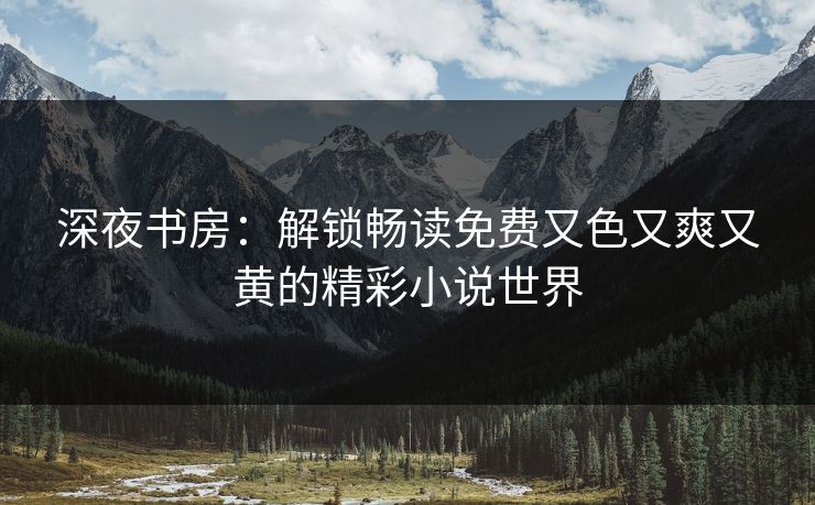 深夜书房：解锁畅读免费又色又爽又黄的精彩小说世界