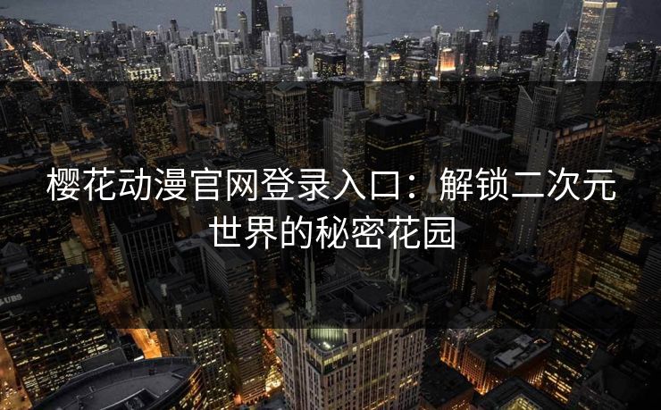 樱花动漫官网登录入口：解锁二次元世界的秘密花园