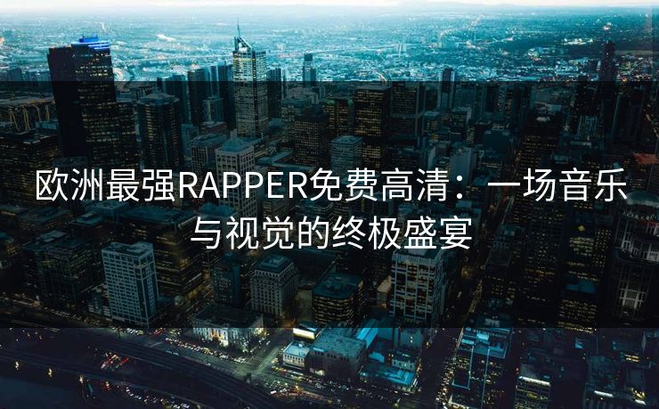 欧洲最强RAPPER免费高清:一场音乐与视觉的终极盛宴 欧洲最强RAPPER免费高清:一场音乐与视觉的终极盛宴