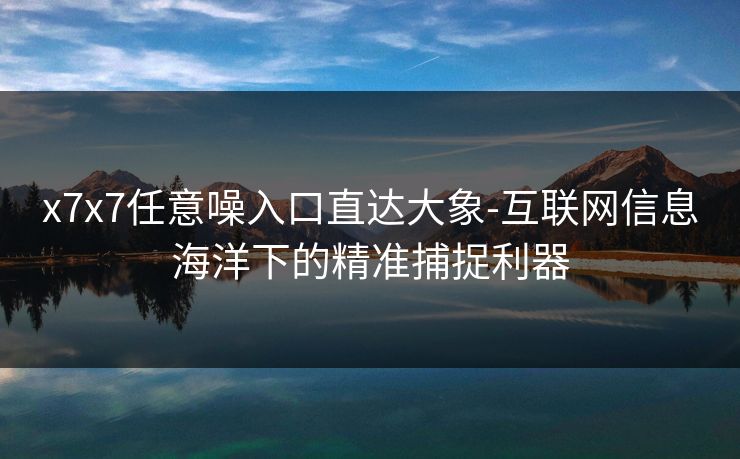 x7x7任意噪入口直达大象-互联网信息海洋下的精准捕捉利器