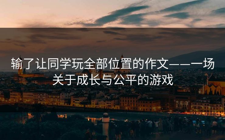 输了让同学玩全部位置的作文——一场关于成长与公平的游戏