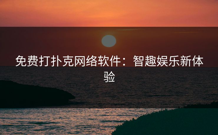 免费打扑克网络软件：智趣娱乐新体验