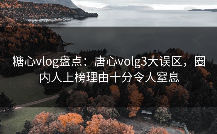糖心vlog盘点：唐心volg3大误区，圈内人上榜理由十分令人窒息