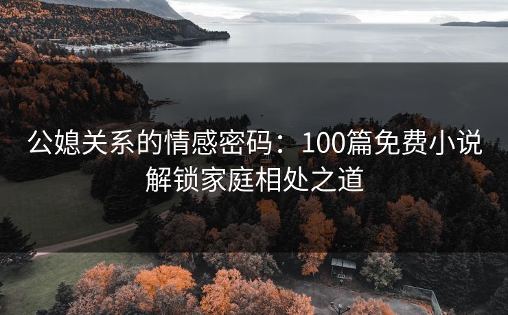 公媳关系的情感密码：100篇免费小说解锁家庭相处之道