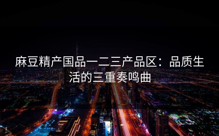 麻豆精产国品一二三产品区：品质生活的三重奏鸣曲