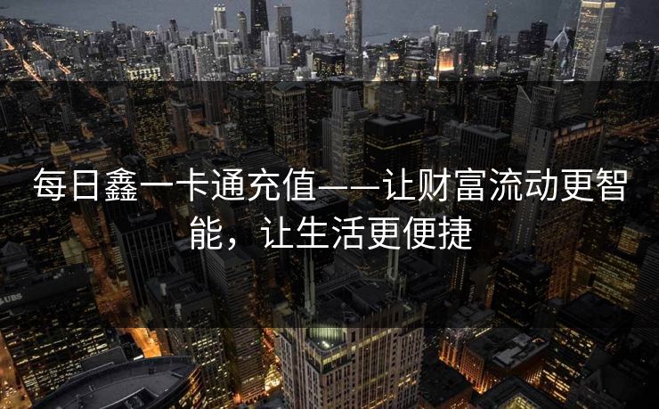 每日鑫一卡通充值——让财富流动更智能,让生活更便捷 每日鑫一卡通充值——让财富流动更智能,让生活更便捷