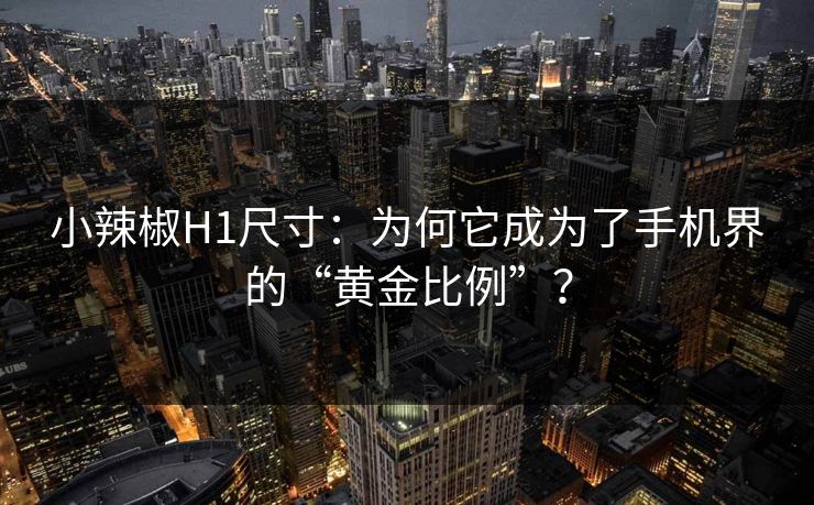小辣椒H1尺寸：为何它成为了手机界的“黄金比例”？