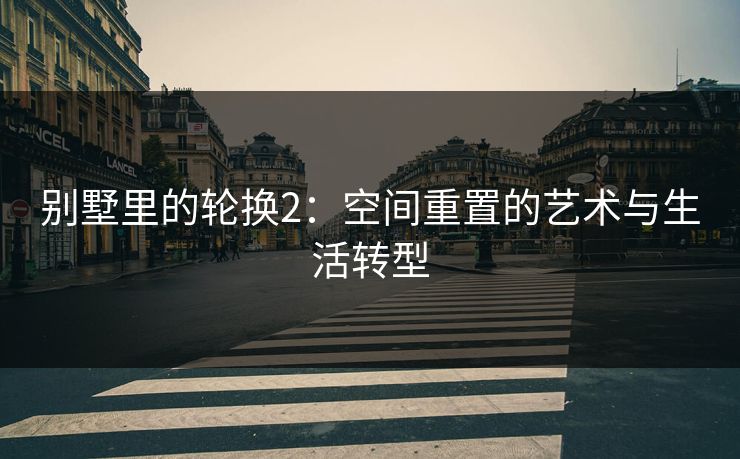 别墅里的轮换2：空间重置的艺术与生活转型