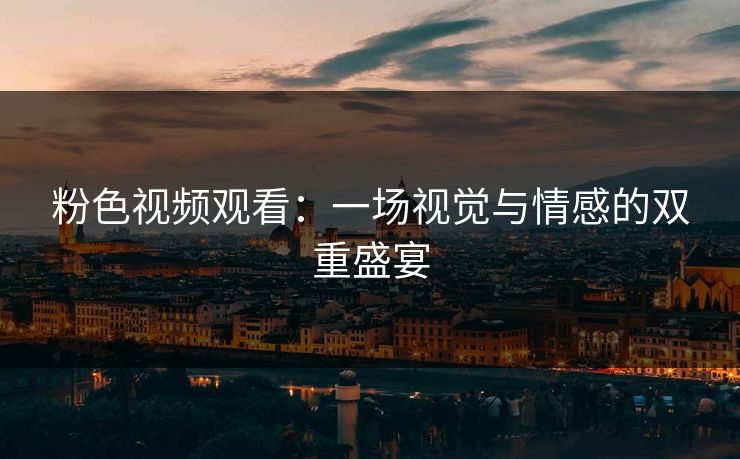 粉色视频观看：一场视觉与情感的双重盛宴