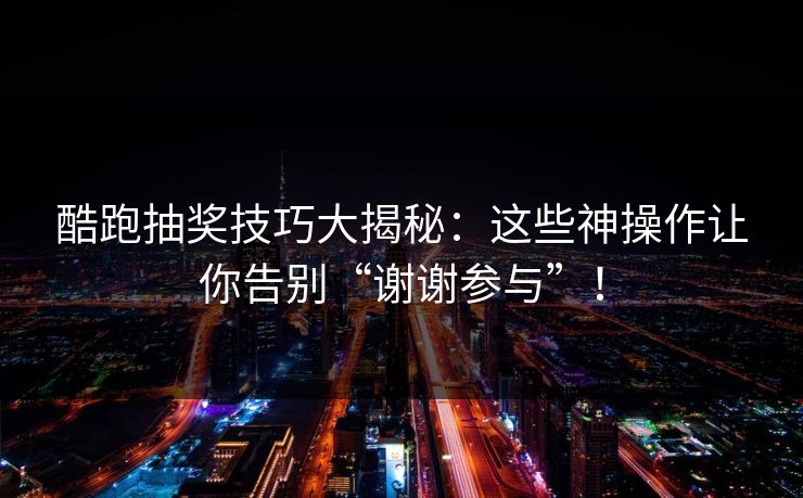 酷跑抽奖技巧大揭秘:这些神操作让你告别“谢谢参与”! 酷跑抽奖技巧大揭秘:这些神操作让你告别“谢谢参与”!