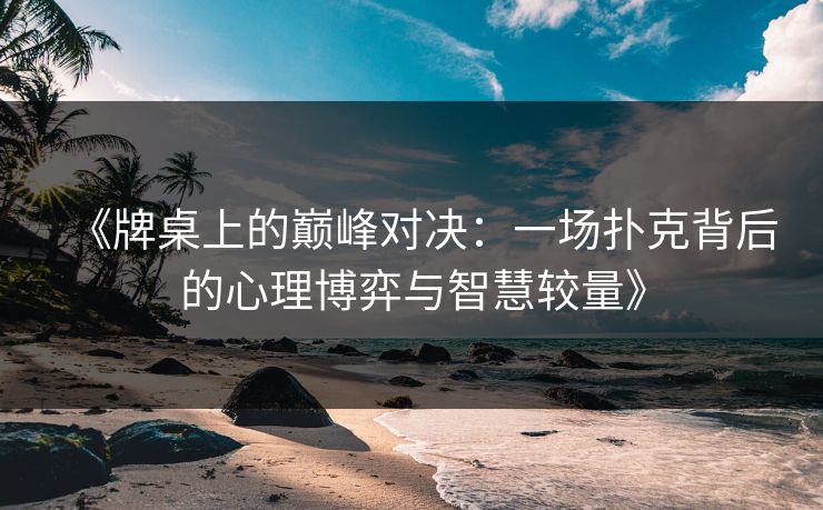 《牌桌上的巅峰对决：一场扑克背后的心理博弈与智慧较量》