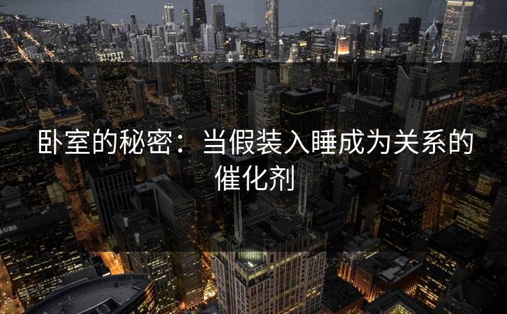 卧室的秘密:当假装入睡成为关系的催化剂 卧室的秘密:当假装入睡成为关系的催化剂