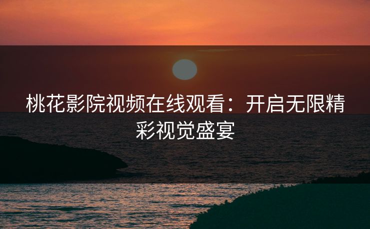 桃花影院视频在线观看：开启无限精彩视觉盛宴