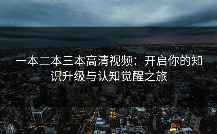 一本二本三本高清视频:开启你的知识升级与认知觉醒之旅 一本二本三本高清视频:开启你的知识升级与认知觉醒之旅
