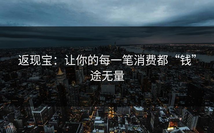 返现宝：让你的每一笔消费都“钱”途无量