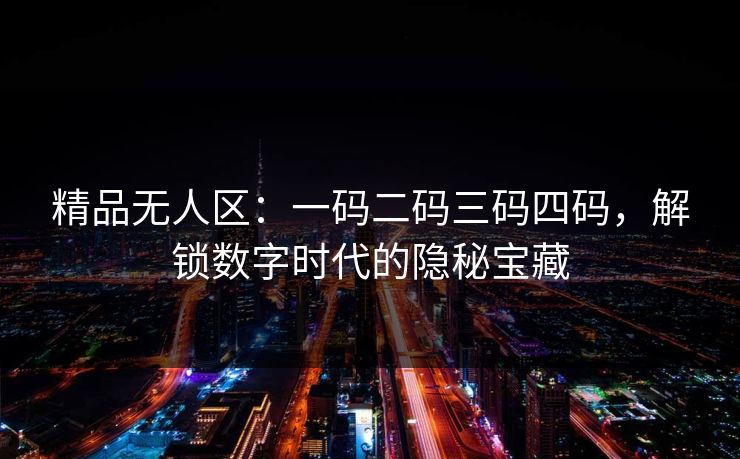 精品无人区:一码二码三码四码,解锁数字时代的隐秘宝藏 精品无人区:一码二码三码四码,解锁数字时代的隐秘宝藏