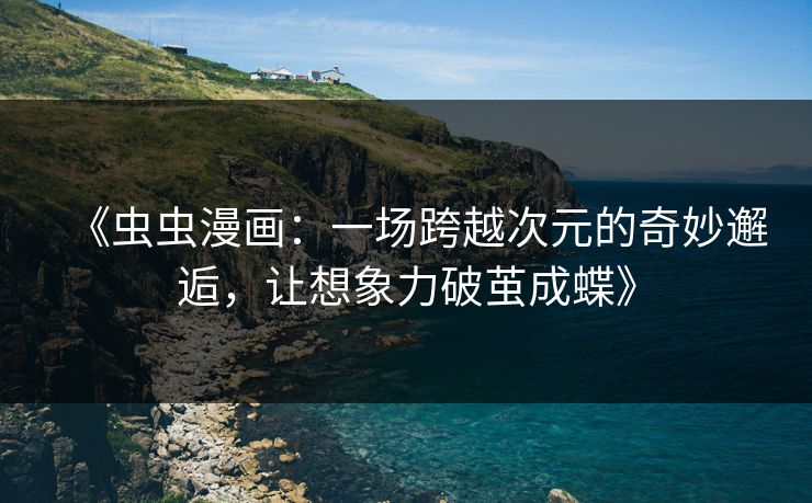 《虫虫漫画:一场跨越次元的奇妙邂逅,让想象力破茧成蝶》 《虫虫漫画:一场跨越次元的奇妙邂逅,让想象力破茧成蝶》