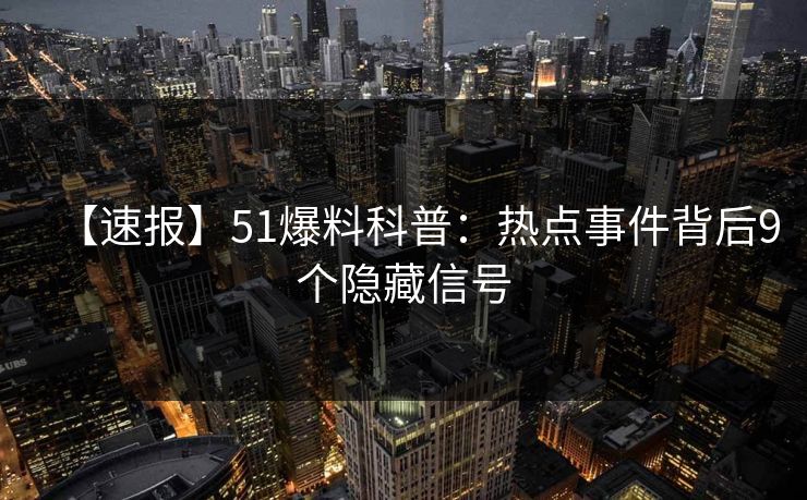 【速报】51爆料科普:热点事件背后9个隐藏信号 【速报】51爆料科普:热点事件背后9个隐藏信号