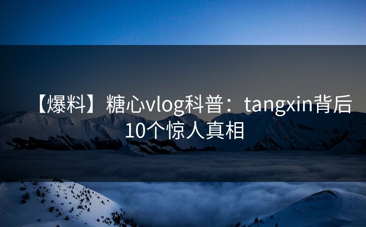 【爆料】糖心vlog科普:tangxin背后10个惊人真相