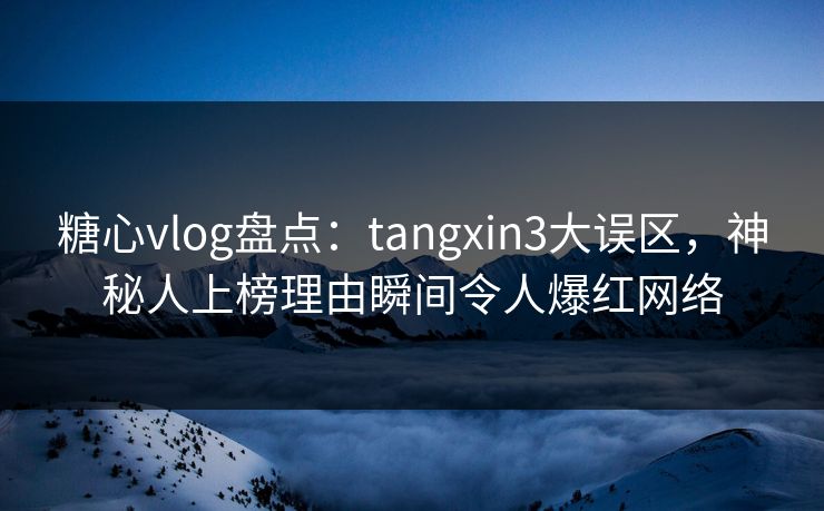 糖心vlog盘点:tangxin3大误区,神秘人上榜理由瞬间令人爆红网络