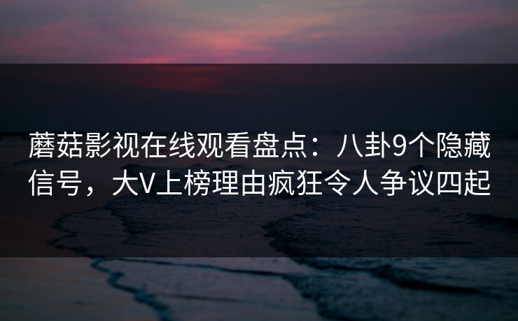蘑菇影视在线观看盘点:八卦9个隐藏信号,大V上榜理由疯狂令人争议四起