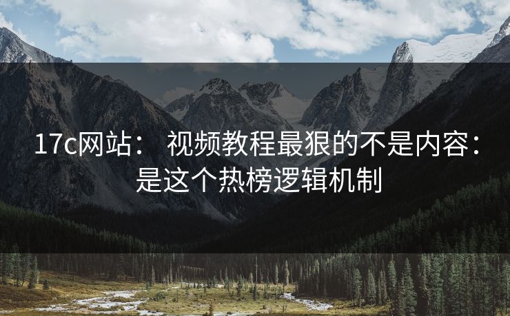 17c网站： 视频教程最狠的不是内容： 是这个热榜逻辑机制