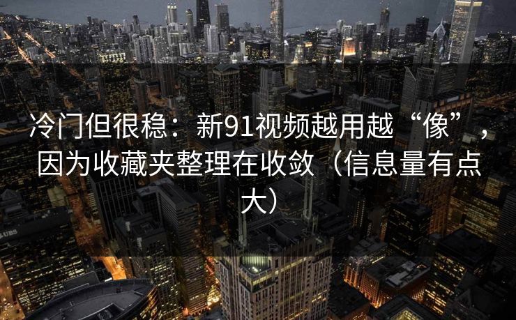 冷门但很稳：新91视频越用越“像”，因为收藏夹整理在收敛（信息量有点大）